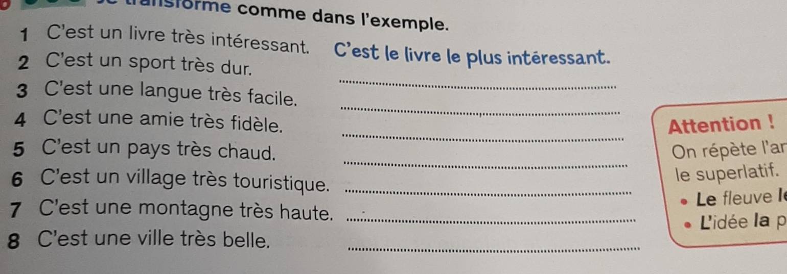 sorme comme dans l'exemple. 
1 C'est un livre très intéressant. C'est le livre le plus intéressant. 
_ 
2 C'est un sport très dur. 
_ 
3 C'est une langue très facile. 
_ 
4 C'est une amie très fidèle. Attention ! 
_ 
5 C'est un pays très chaud. On répète l'ar 
6 C'est un village très touristique._ 
le superlatif. 
Le fleuve I 
7 C'est une montagne très haute. 
8 C'est une ville très belle. __ L'idée la p