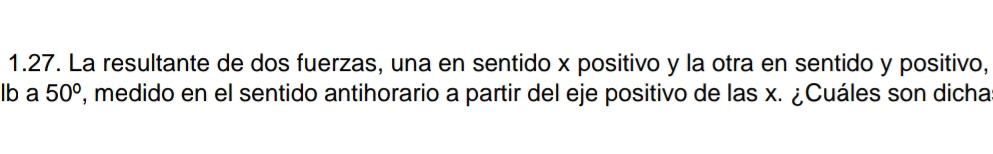 La resultante de dos fuerzas, una en sentido x positivo y la otra en sentido y positivo, 
lb a 50° , medido en el sentido antihorario a partir del eje positivo de las x. ¿Cuáles son dicha