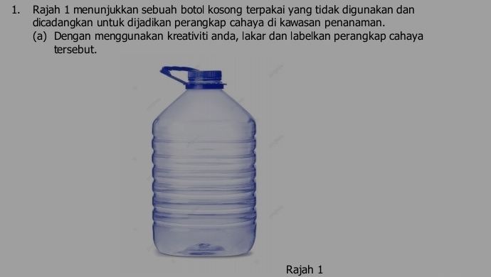 Rajah 1 menunjukkan sebuah botol kosong terpakai yang tidak digunakan dan 
dicadangkan untuk dijadikan perangkap cahaya di kawasan penanaman. 
(a) Dengan menggunakan kreativiti anda, lakar dan labelkan perangkap cahaya 
tersebut. 
Rajah 1