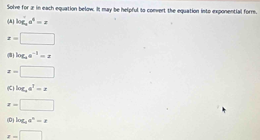 Solve for æ in each equation below. It may be helpful to convert the equation into exponential form. 
(A) log _aa^6=x
x=□
(B) log _aa^(-1)=x
x=□
(C) log _aa^7=x
x=□
(D) log _aa^n=x
x=□