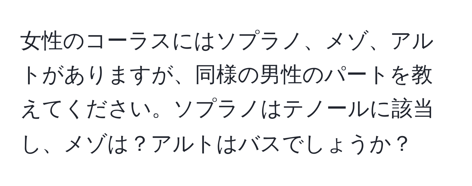 女性のコーラスにはソプラノ、メゾ、アルトがありますが、同様の男性のパートを教えてください。ソプラノはテノールに該当し、メゾは？アルトはバスでしょうか？