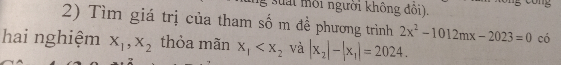 suat môi người không đôi). 
2) Tìm giá trị của tham số m để phương trình 2x^2-1012mx-2023=0 có 
hai nghiệm X_1, X_2 thỏa mãn X_1 và |x_2|-|x_1|=2024.