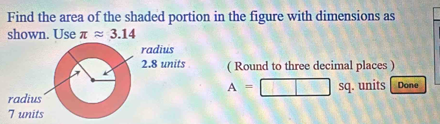 Find the area of the shaded portion in the figure with dimensions as 
shown. Use π approx 3.14
( Round to three decimal places )
A= □ SQ. units Done