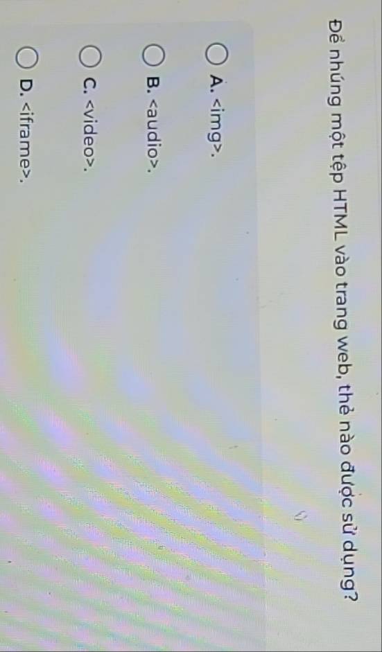 Để nhúng một tệp HTML vào trang web, thẻ nào được sử dụng?
A. .
B..
C..
D..