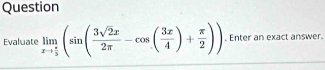 Question 
Evaluate limlimits _xto  π /3 (sin ( 3sqrt(2)x/2π  -cos ( 3x/4 )+ π /2 )). Enter an exact answer.