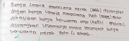 Bunga linaria maroccana merah (AAbb) disllangtan 
dng an bunga lnaria maroccana putlh (24BB) aban 
ahasilkan bunga berwarna ungu (AaBb). apabllafi 
dislangtan sesamanya maka persentase bunga 
berwarna merah Pada f_2 actaiah. . .