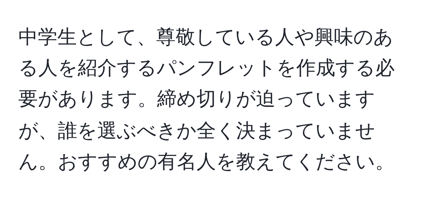 中学生として、尊敬している人や興味のある人を紹介するパンフレットを作成する必要があります。締め切りが迫っていますが、誰を選ぶべきか全く決まっていません。おすすめの有名人を教えてください。