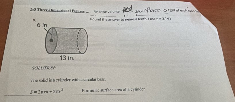 2-5 Three-Dimensional Figures Find the volume 
8. Round the answer to nearest tenth. ( use π =3.14)
SOLUTION: 
The solid is a cylinder with a circular base.
S=2π rh+2π r^2 Formula: surface area of a cylinder.