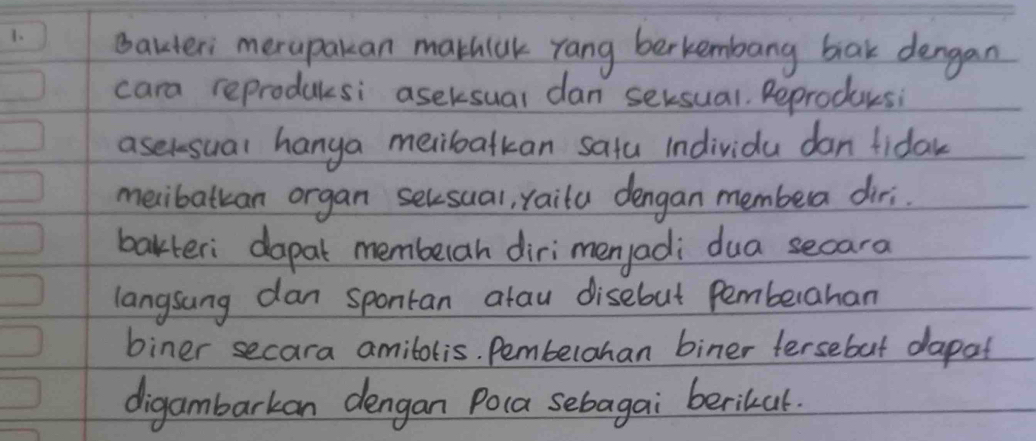 Balteri merapakan mathiak rang berkembang bak dengan 
cara reproducsi aseksual dan seksual. Reproducsi 
aselsual hanga meiboatkan sata individa dan tiday 
melibattan organ selsual, raita dengan membera diri. 
bakteri dapat membelah dirimenjadi dua secara 
langsung dan spontan atau disebut Pemberahan 
biner secara amibolis. Pembelahan biner tersebut dapat 
digambarkan dengan Poca sebagai berikal.