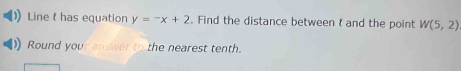 Line & has equation y=-x+2. Find the distance between 8 and the point W(5,2)
Round your answer to the nearest tenth.