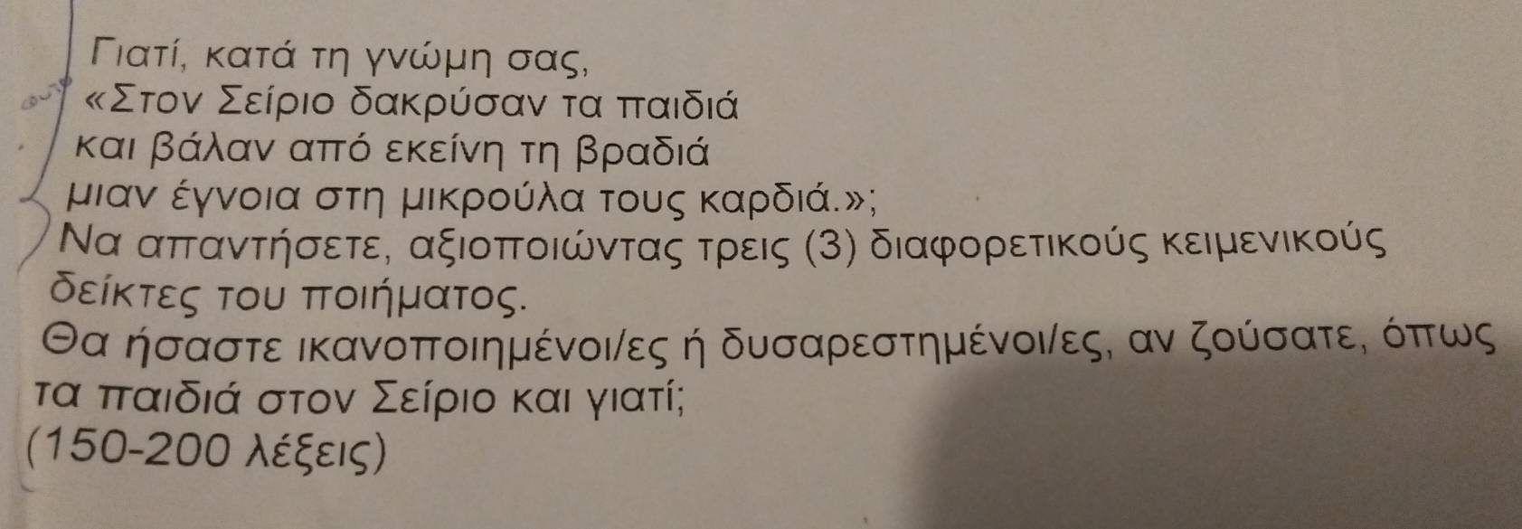 Πιατί, κατά τη γνώμη σας, 
κΣτον Σείριο δακρύσαν τα ππταιδιά
και βάλαν από εκείνη τη βραδιά
μιαν έγνοια στη μικρούλα τους καρδιά.»; 
Να απταντήσετε, αξιοπτοιώντας τρεις (3) διαφορετικούς κειμενικούς 
δείκτες του ποιήματος.
θα ήσαστε ικανοποιημένοινες ή δυσαρεστημένοινες, αν ζούσατεΚ όπτως 
τα πταιδιά στον Σείριο και γιατί; 
(150-200 λέξεις)