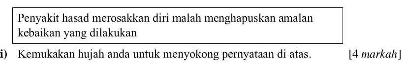 Penyakit hasad merosakkan diri malah menghapuskan amalan 
kebaikan yang dilakukan 
i) Kemukakan hujah anda untuk menyokong pernyataan di atas. [4 markah]