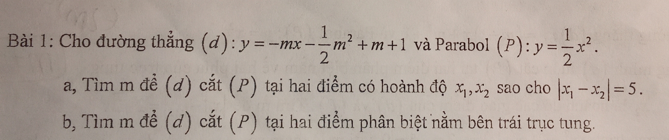 Cho đường thẳng (d): y=-mx- 1/2 m^2+m+1 và Parabol (P):y= 1/2 x^2. 
a, Tìm m để (d) cắt (P) tại hai điểm có hoành độ x_1, x_2 sao cho |x_1-x_2|=5. 
b, Tìm m để (d) cắt (P) tại hai điểm phân biệt nằm bên trái trục tung.