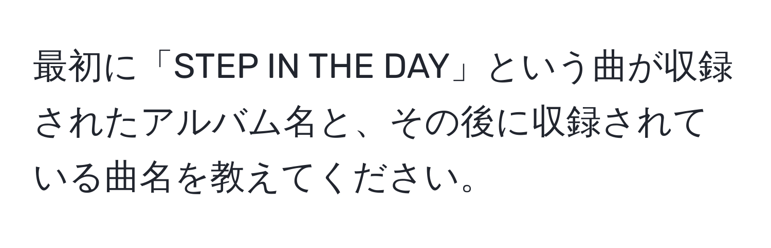 最初に「STEP IN THE DAY」という曲が収録されたアルバム名と、その後に収録されている曲名を教えてください。