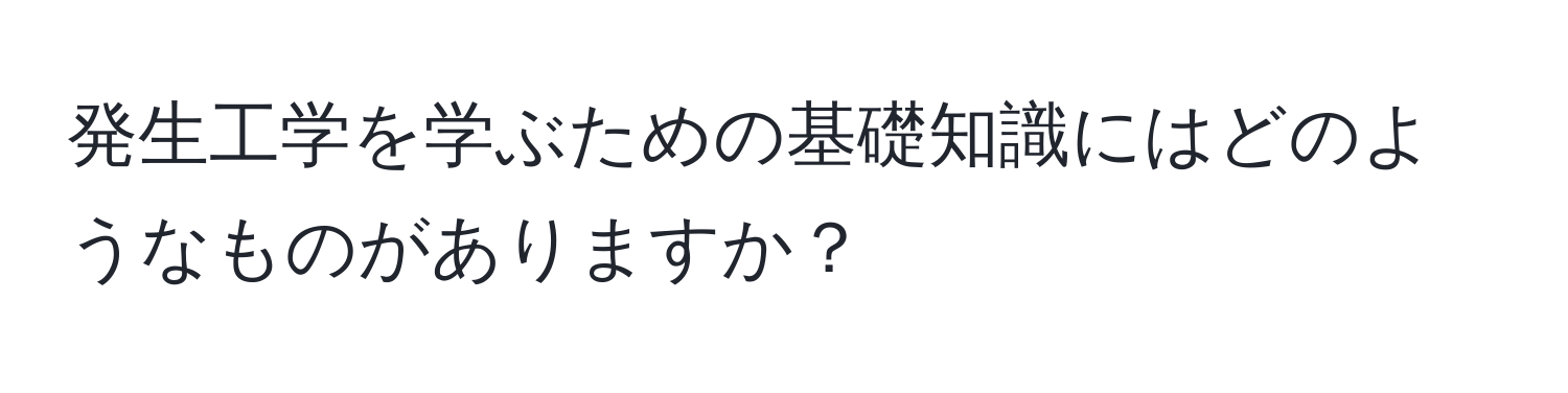 発生工学を学ぶための基礎知識にはどのようなものがありますか？