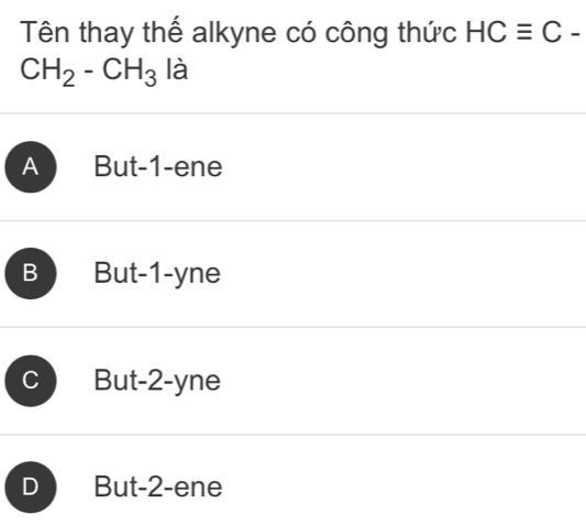 Tên thay thế alkyne có công thức HCequiv C-
CH_2-CH_3 là
A But -1 -ene
B But -1 -yne
C But -2 -yne
D But -2 -ene