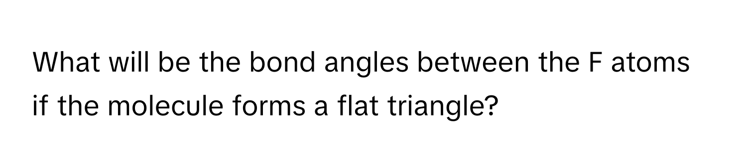 What will be the bond angles between the F atoms if the molecule forms a flat triangle?