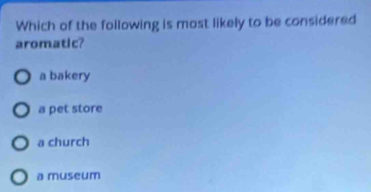 Which of the following is most likely to be considered
aromatic?
a bakery
a pet store
a church
a museum
