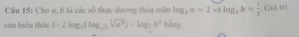 Cho a, b là các số thực dương thỏa mãn log _3a=2 và log _2b= 1/2  , Giá trị 
của biểu thức 1=2log _3(log _sqrt(3)sqrt[4](a^3))+log _3b^2b^2bi