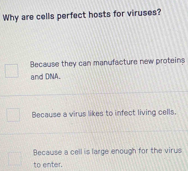 Why are cells perfect hosts for viruses?
Because they can manufacture new proteins
and DNA.
Because a virus likes to infect living cells.
Because a cell is large enough for the virus
to enter.