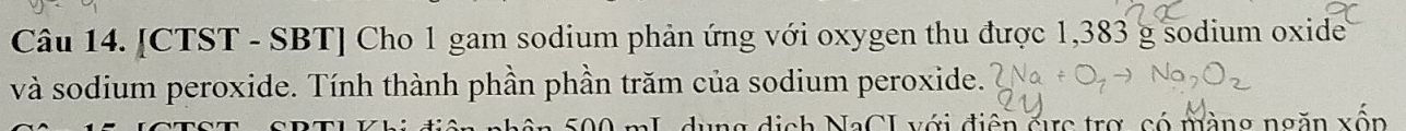 [CTST - SBT] Cho 1 gam sodium phản ứng với oxygen thu được 1,383 g sodium oxide 
và sodium peroxide. Tính thành phần phần trăm của sodium peroxide. 
dụng dịch NaCI với điện cực trợ, có màng ngăn xôp