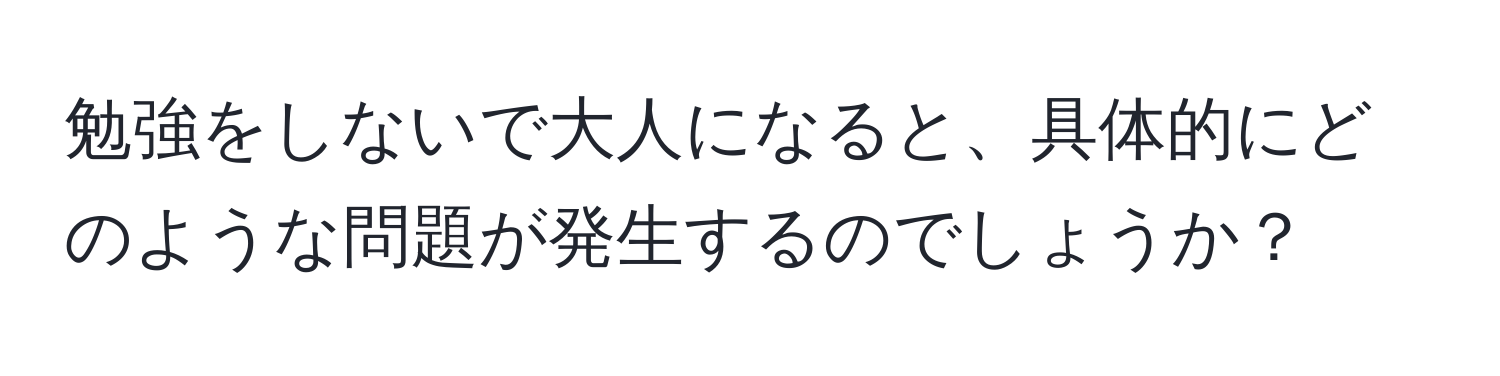 勉強をしないで大人になると、具体的にどのような問題が発生するのでしょうか？