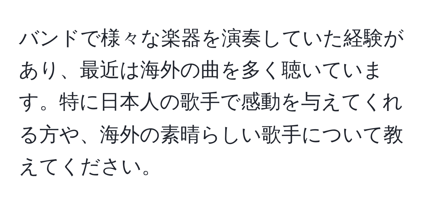 バンドで様々な楽器を演奏していた経験があり、最近は海外の曲を多く聴いています。特に日本人の歌手で感動を与えてくれる方や、海外の素晴らしい歌手について教えてください。