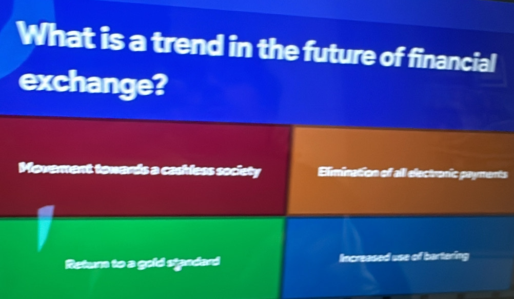 What is a trend in the future of financial
exchange?
Moverent tonards a cacless society Elimination of all electronic payments
Return to a gold standard Increased use of bartering