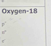 Oxygen-18
p^+
n°
e^-