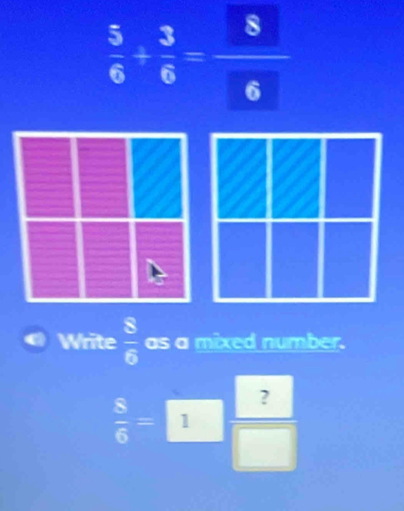  5/6 /  3/6 = S/6 
Write  8/6  as a mixed number.
 8/6 =□  ?/□  