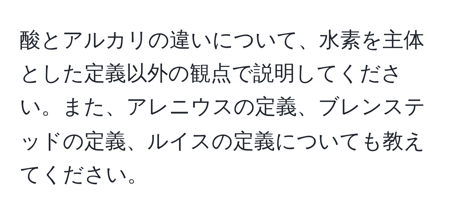 酸とアルカリの違いについて、水素を主体とした定義以外の観点で説明してください。また、アレニウスの定義、ブレンステッドの定義、ルイスの定義についても教えてください。