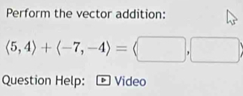 Perform the vector addition:
langle 5,4rangle +langle -7,-4rangle =langle □ ,□ rangle
Question Help: Video