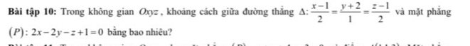 Bài tập 10: Trong không gian Oxyz , khoảng cách giữa đường thắng A:  (x-1)/2 = (y+2)/1 = (z-1)/2  và mặt phắng
(P ):2x-2y-z+1=0 bằng bao nhiêu?