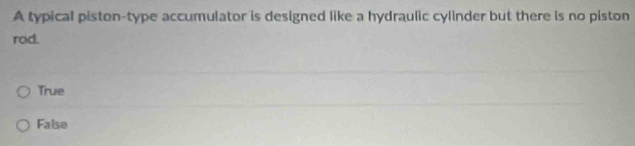 A typical piston-type accumulator is designed like a hydraulic cylinder but there is no piston
rod.
True
False