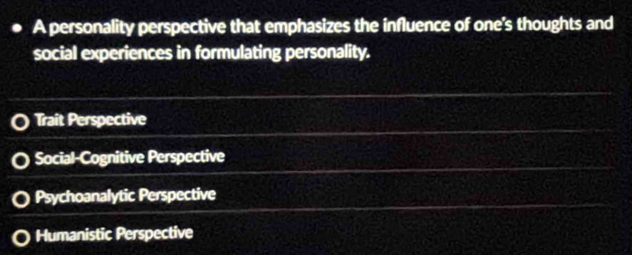 A personality perspective that emphasizes the influence of one's thoughts and
social experiences in formulating personality.
Trait Perspective
Social-Cognitive Perspective
Psychoanalytic Perspective
Humanistic Perspective