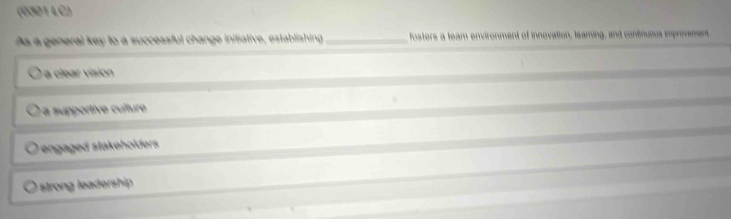 (0301 LC)
As a general key to a successful change initiative, establishing _fosters a team environment of innovation, learning, and contnueus improvement
a clear vision
à a supportive culture
engaged stakeholders
strong leadership.