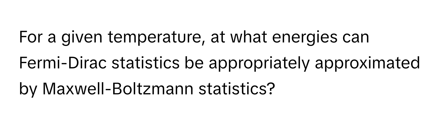 For a given temperature, at what energies can Fermi-Dirac statistics be appropriately approximated by Maxwell-Boltzmann statistics?