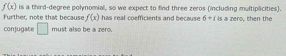 f(x) is a third-degree polynomial, so we expect to find three zeros (including multiplicities). 
Further, note that because f(x) has real coefficients and because 6+i is a zero, then the 
conjugate □ must also be a zero.