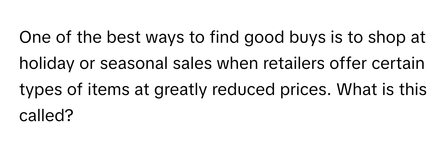 One of the best ways to find good buys is to shop at holiday or seasonal sales when retailers offer certain types of items at greatly reduced prices. What is this called?