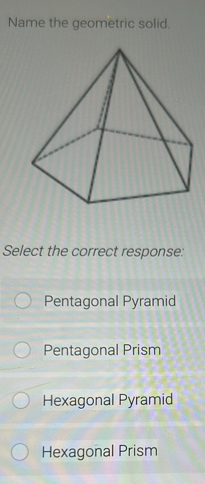 Name the geometric solid.
Select the correct response:
Pentagonal Pyramid
Pentagonal Prism
Hexagonal Pyramid
Hexagonal Prism