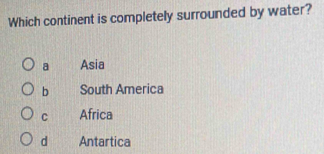 Which continent is completely surrounded by water?
a Asia
b South America
C Africa
d Antartica