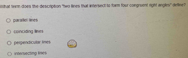 What term does the description "two lines that intersect to form four congruent right angles" define?
parallel lines
coinciding lines
perpendicular lines
intersecting lines