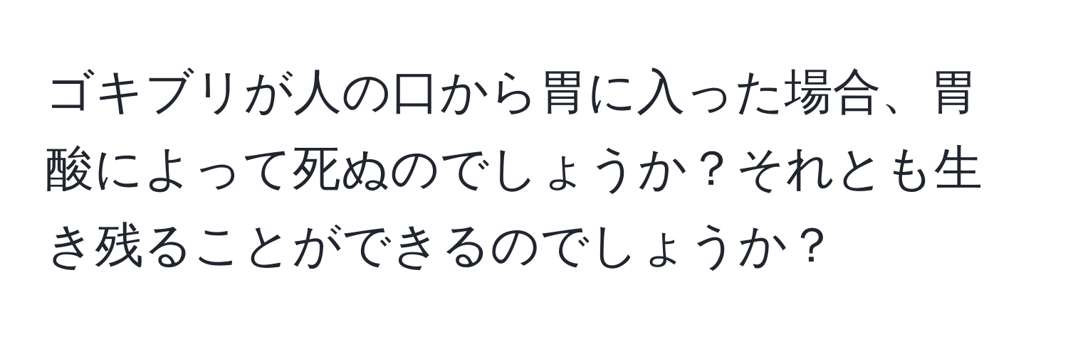 ゴキブリが人の口から胃に入った場合、胃酸によって死ぬのでしょうか？それとも生き残ることができるのでしょうか？