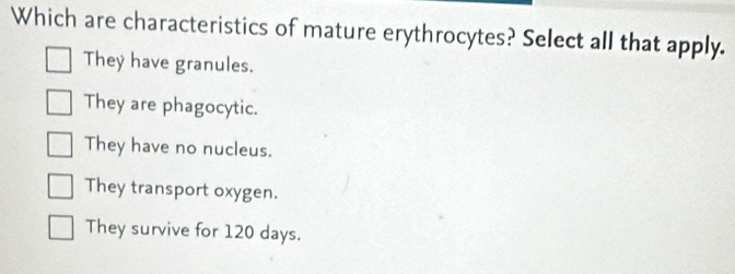 Which are characteristics of mature erythrocytes? Select all that apply.
They have granules.
They are phagocytic.
They have no nucleus.
They transport oxygen.
They survive for 120 days.