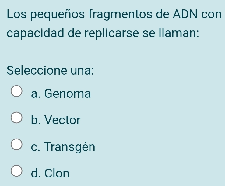 Los pequeños fragmentos de ADN con
capacidad de replicarse se llaman:
Seleccione una:
a. Genoma
b. Vector
c. Transgén
d. Clon