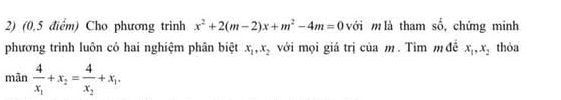 (0,5 điểm) Cho phương trinh x^2+2(m-2)x+m^2-4m=0 với m là tham số, chứng minh 
phương trình luôn có hai nghiệm phân biệt với mọi giá trị của m. Tim m đề x_1, x_2 x_1, x_2 thỏa 
mãn frac 4x_1+x_2=frac 4x_2+x_1.