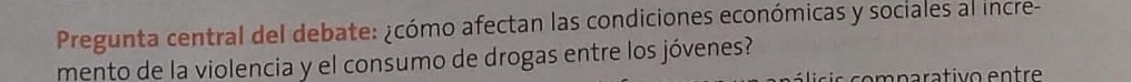 Pregunta central del debate: ¿cómo afectan las condiciones económicas y sociales al incre- 
mento de la violencia y el consumo de drogas entre los jóvenes? 
co m parativo entre