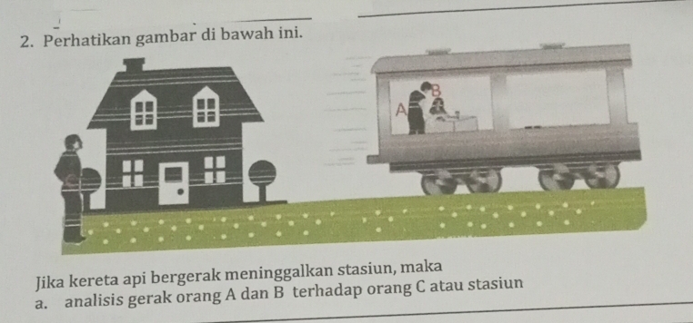 Perhatikan gambar di bawah ini. 
Jika kereta api bergerak meninggalkan stasiun, maka 
a. analisis gerak orang A dan B terhadap orang C atau stasiun