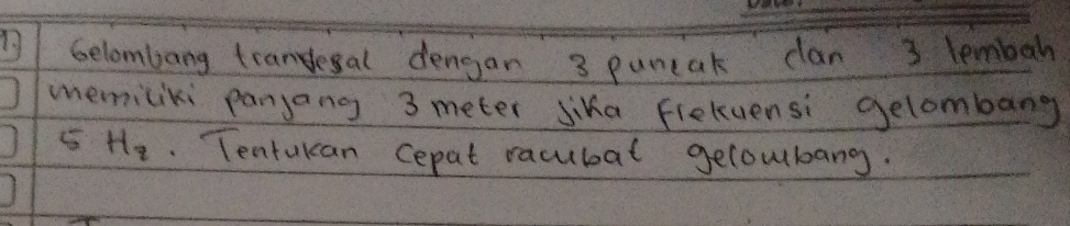 Gelombang tranylesal dengan 3 puncak clan 3 lembah 
memiciki panjang 3 meter siha fleluensi gelombang
5 H_z. Tentukan cepat racubat gecombang.