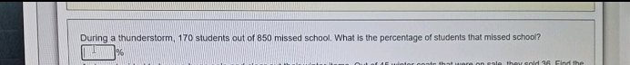 During a thunderstorm, 170 students out of 850 missed school. What is the percentage of students that missed school?
%